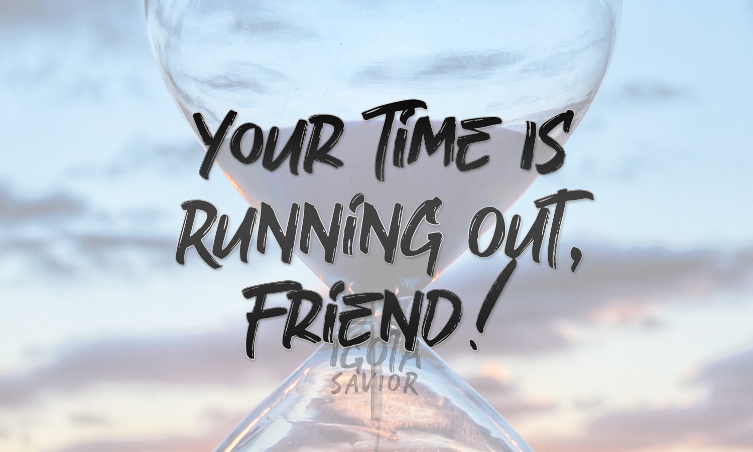 Your Time Is Running Out Friend!